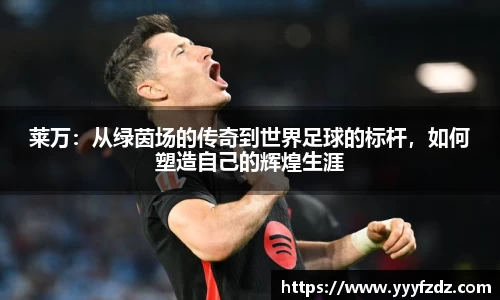莱万：从绿茵场的传奇到世界足球的标杆，如何塑造自己的辉煌生涯